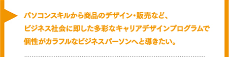 パソコンスキルから企業とのコラボ商品開発まで、ビジネス社会に即した多彩なキャリアデザインプログラムで個性がカラフルなビジネスパーソンへと導きたい。