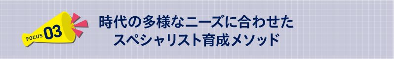 時代の多様なニーズに合わせたスペシャリスト育成メソッド